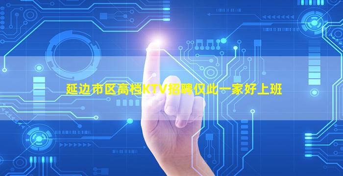 延边市区高档KTV招聘仅此一家好上班