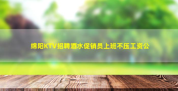绵阳KTV招聘酒水促销员上班不压工资公